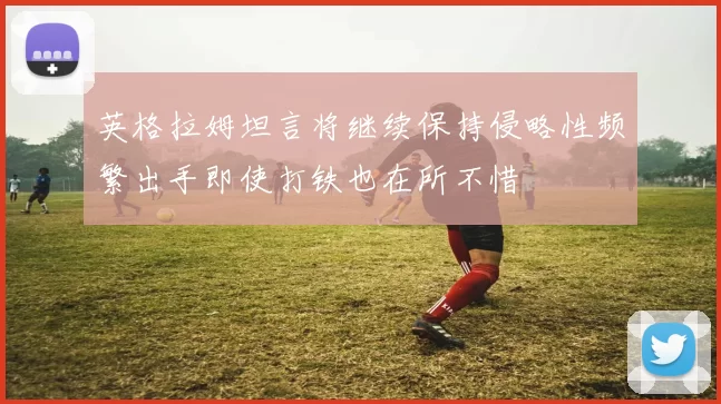 英格拉姆坦言将继续保持侵略性频繁出手即使打铁也在所不惜