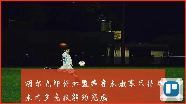 胡尔克即将加盟弗鲁米嫩塞只待与米内罗竞技解约完成