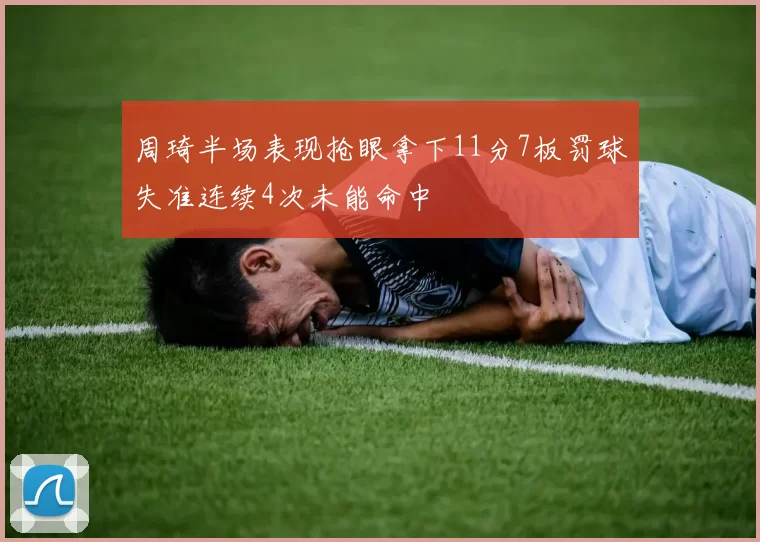 周琦半场表现抢眼拿下11分7板罚球失准连续4次未能命中