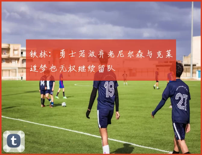 铁林：勇士若放弃老尼尔森与克莱追梦也无权继续留队