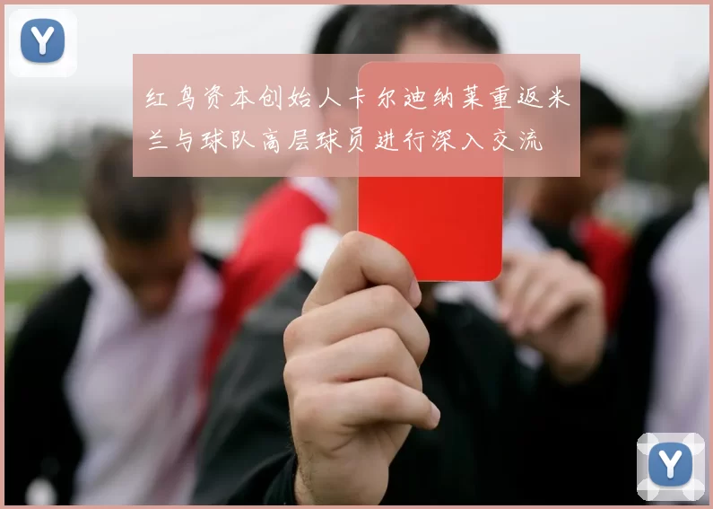 红鸟资本创始人卡尔迪纳莱重返米兰与球队高层球员进行深入交流