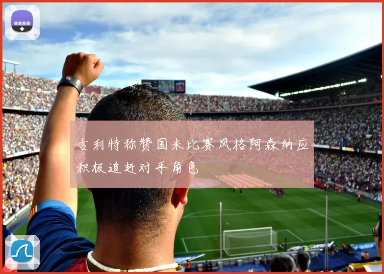 古利特称赞国米比赛风格阿森纳应积极追赶对手角色
