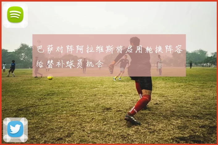 巴萨对阵阿拉维斯将启用轮换阵容给替补球员机会