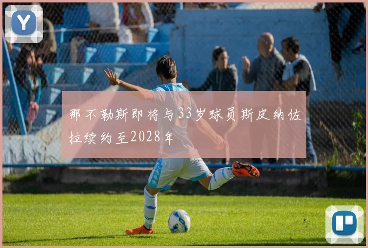 那不勒斯即将与33岁球员斯皮纳佐拉续约至2028年