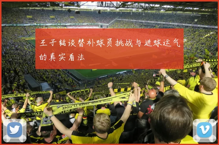 王子铭谈替补球员挑战与进球运气的真实看法