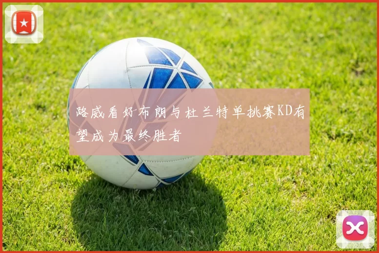 路威看好布朗与杜兰特单挑赛KD有望成为最终胜者