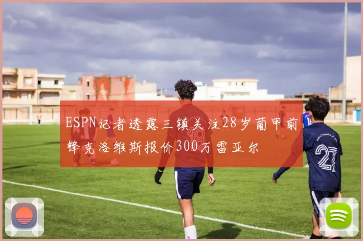 ESPN记者透露三镇关注28岁葡甲前锋克洛维斯报价300万雷亚尔