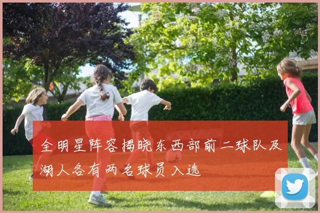 全明星阵容揭晓东西部前二球队及湖人各有两名球员入选