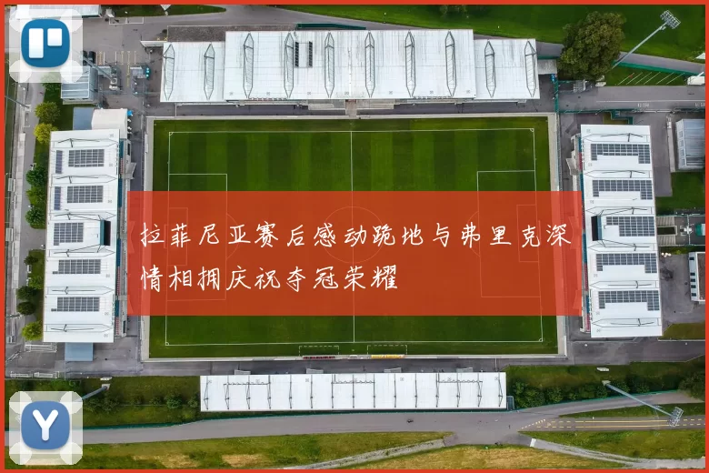 拉菲尼亚赛后感动跪地与弗里克深情相拥庆祝夺冠荣耀