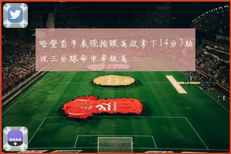 哈登首节表现抢眼高效拿下14分3助攻三分球命中率极高