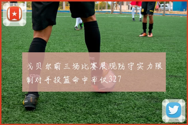 戈贝尔前三场比赛展现防守实力限制对手投篮命中率仅327