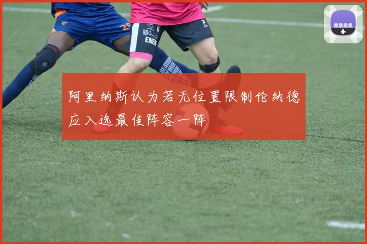 阿里纳斯认为若无位置限制伦纳德应入选最佳阵容一阵