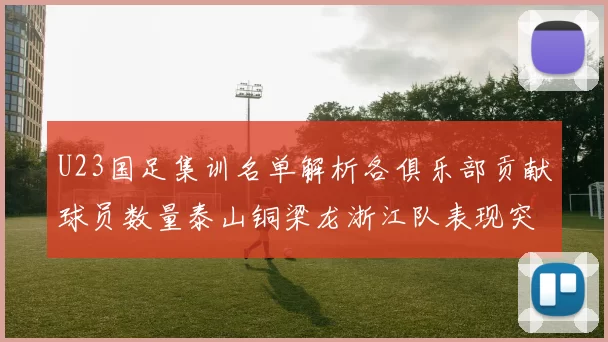 U23国足集训名单解析各俱乐部贡献球员数量泰山铜梁龙浙江队表现突出