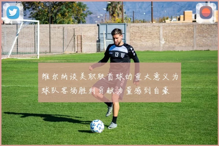维尔纳谈美职联首球的重大意义为球队客场胜利贡献力量感到自豪