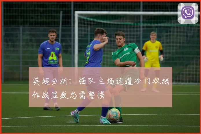 英超分析：强队主场连遭冷门双线作战显疲态需警惕