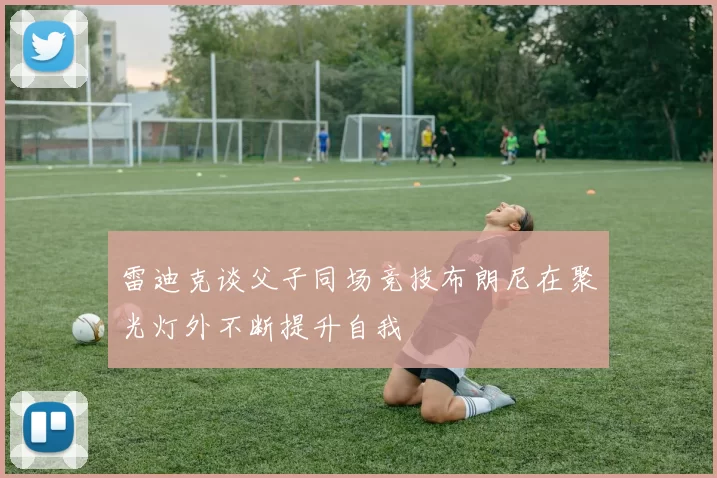 雷迪克谈父子同场竞技布朗尼在聚光灯外不断提升自我