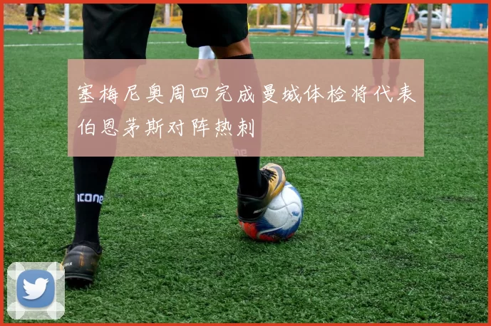 塞梅尼奥周四完成曼城体检将代表伯恩茅斯对阵热刺