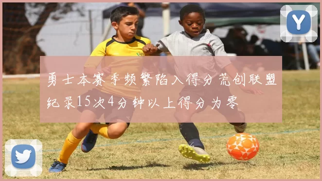 勇士本赛季频繁陷入得分荒创联盟纪录15次4分钟以上得分为零