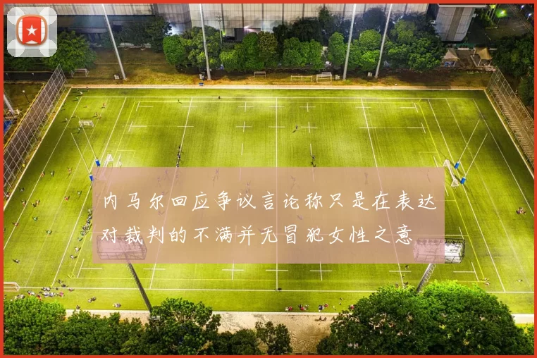 内马尔回应争议言论称只是在表达对裁判的不满并无冒犯女性之意