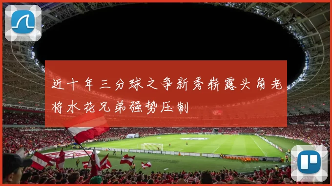 近十年三分球之争新秀崭露头角老将水花兄弟强势压制