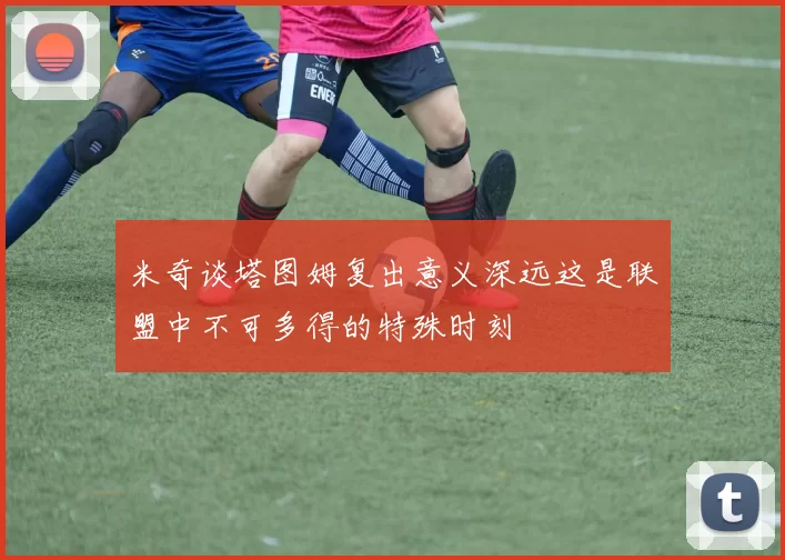 米奇谈塔图姆复出意义深远这是联盟中不可多得的特殊时刻